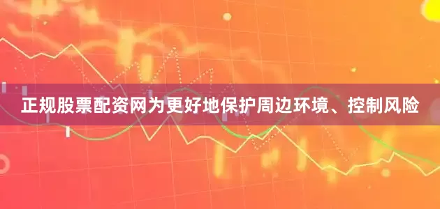 正规股票配资网为更好地保护周边环境、控制风险