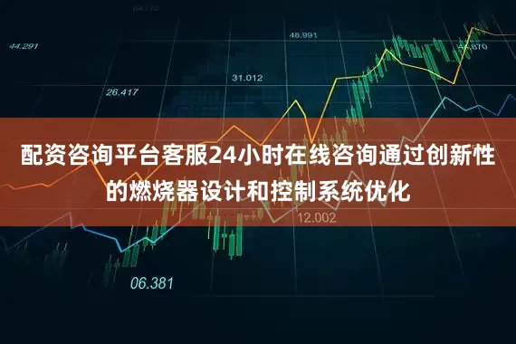 配资咨询平台客服24小时在线咨询通过创新性的燃烧器设计和控制系统优化