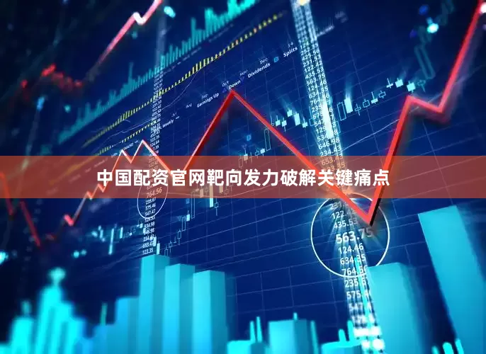 中国配资官网靶向发力破解关键痛点