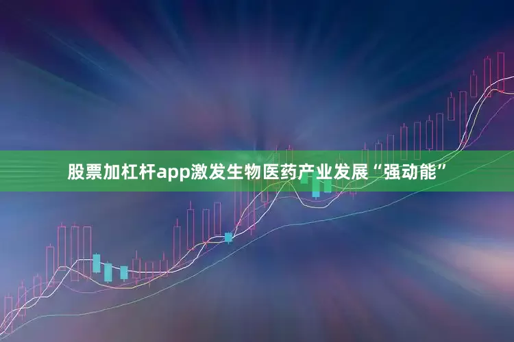 股票加杠杆app激发生物医药产业发展“强动能”