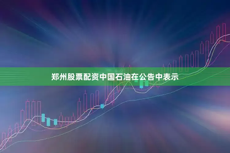 郑州股票配资中国石油在公告中表示