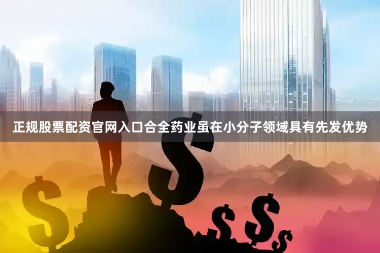 正规股票配资官网入口合全药业虽在小分子领域具有先发优势
