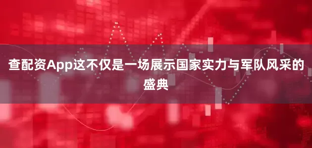 查配资App这不仅是一场展示国家实力与军队风采的盛典