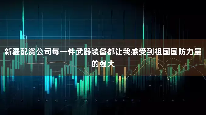 新疆配资公司每一件武器装备都让我感受到祖国国防力量的强大
