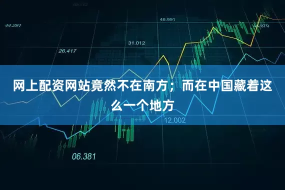 网上配资网站竟然不在南方；而在中国藏着这么一个地方