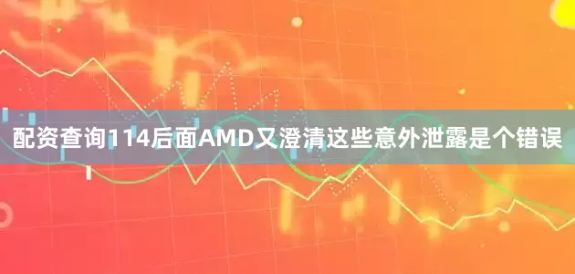 配资查询114后面AMD又澄清这些意外泄露是个错误