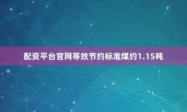 配资平台官网等效节约标准煤约1.15吨