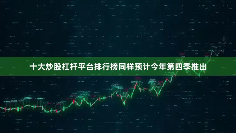 十大炒股杠杆平台排行榜同样预计今年第四季推出