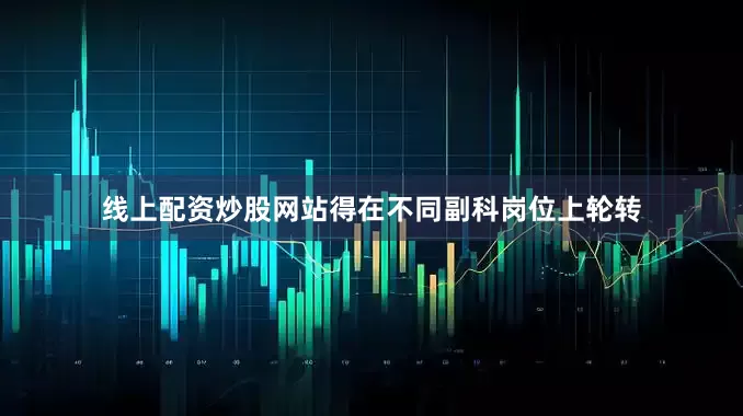 线上配资炒股网站得在不同副科岗位上轮转
