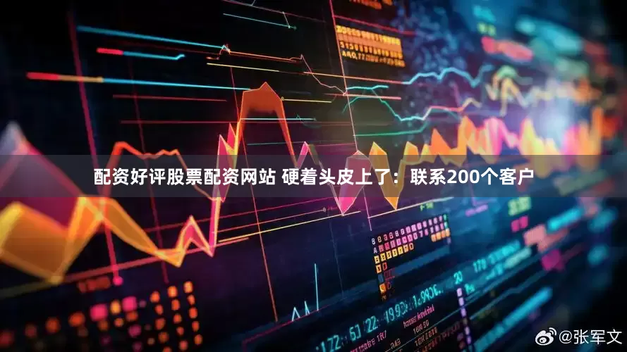 配资好评股票配资网站 硬着头皮上了：联系200个客户