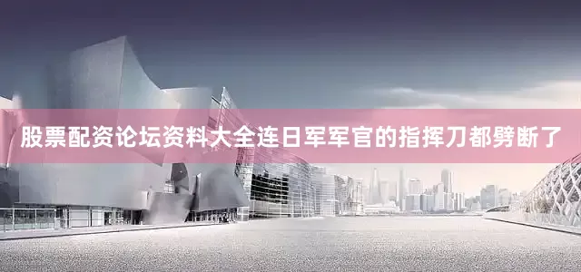股票配资论坛资料大全连日军军官的指挥刀都劈断了