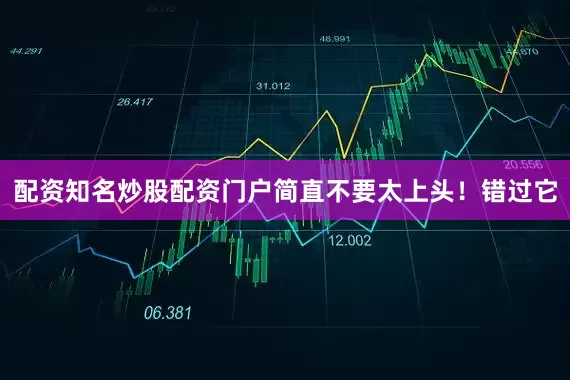 配资知名炒股配资门户简直不要太上头！错过它