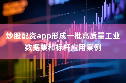 炒股配资app形成一批高质量工业数据集和标杆应用案例
