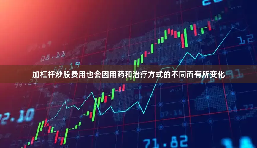 加杠杆炒股费用也会因用药和治疗方式的不同而有所变化
