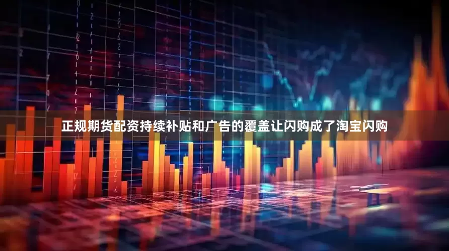 正规期货配资持续补贴和广告的覆盖让闪购成了淘宝闪购