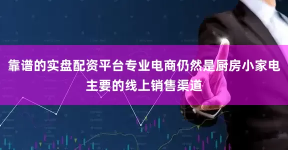 靠谱的实盘配资平台专业电商仍然是厨房小家电主要的线上销售渠道