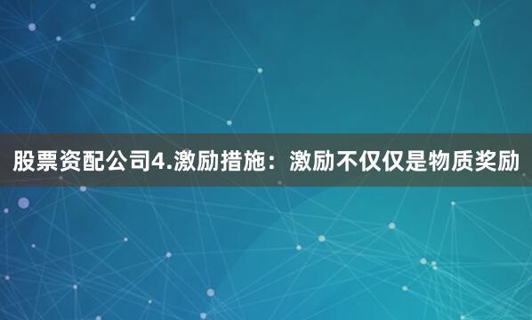 股票资配公司4.激励措施：激励不仅仅是物质奖励