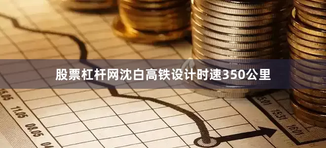 股票杠杆网　　沈白高铁设计时速350公里