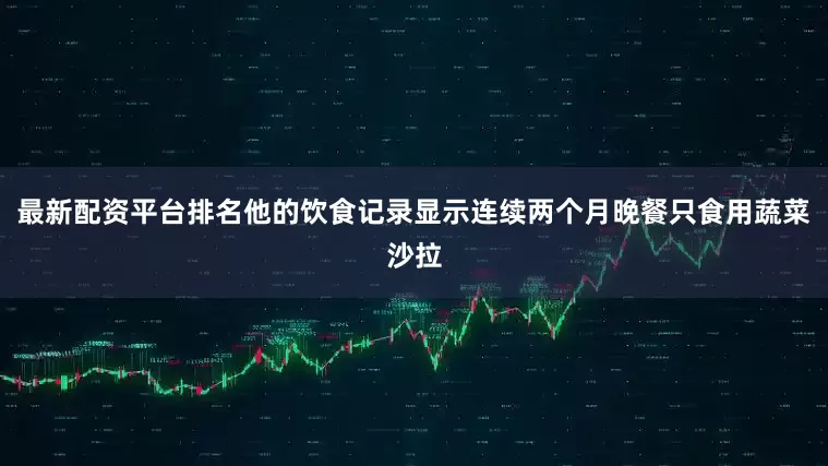 最新配资平台排名他的饮食记录显示连续两个月晚餐只食用蔬菜沙拉