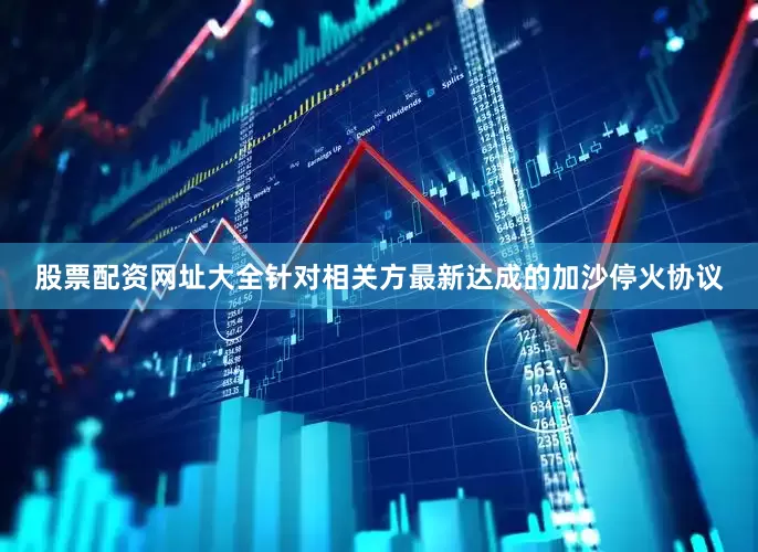 股票配资网址大全针对相关方最新达成的加沙停火协议