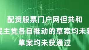 配资股票门户网但共和党和民主党各自推动的草案均未获通过