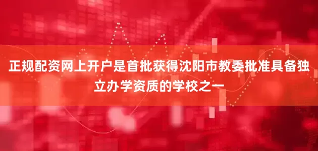 正规配资网上开户是首批获得沈阳市教委批准具备独立办学资质的学校之一