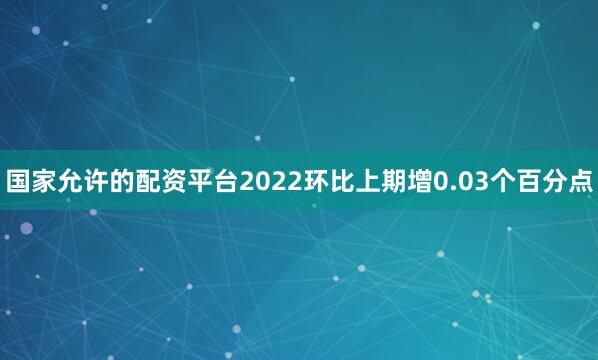 国家允许的配资平台2022环比上期增0.03个百分点