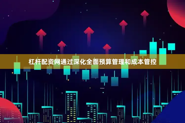 杠杆配资网通过深化全面预算管理和成本管控