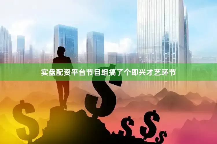 实盘配资平台节目组搞了个即兴才艺环节