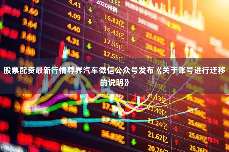 股票配资最新行情尊界汽车微信公众号发布《关于账号进行迁移的说明》