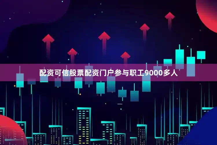 配资可信股票配资门户参与职工9000多人