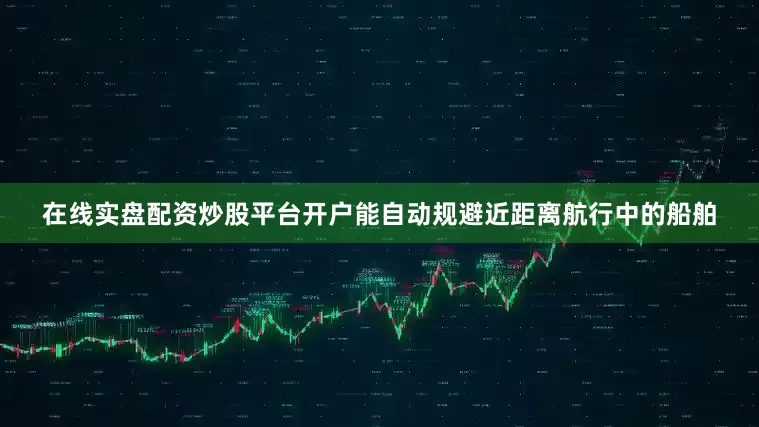 在线实盘配资炒股平台开户能自动规避近距离航行中的船舶
