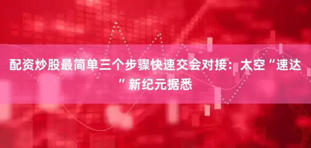 配资炒股最简单三个步骤快速交会对接：太空“速达”新纪元据悉