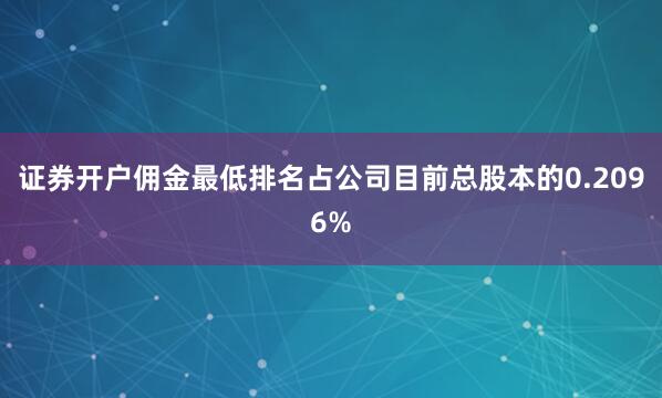 证券开户佣金最低排名占公司目前总股本的0.2096%