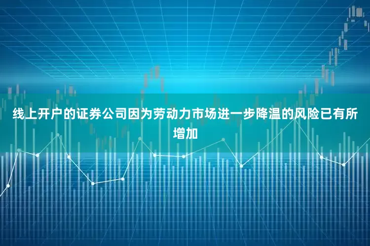 线上开户的证券公司因为劳动力市场进一步降温的风险已有所增加