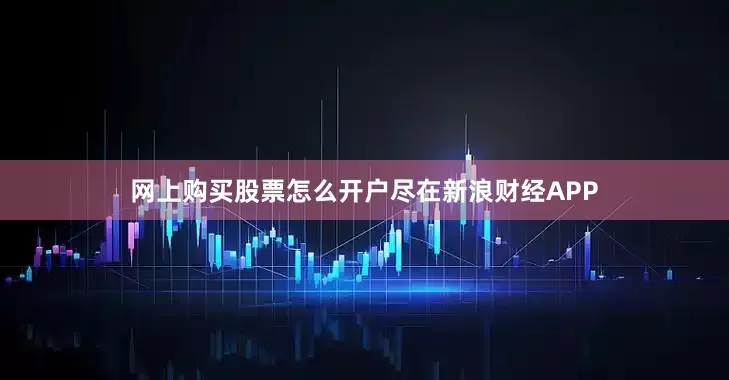 网上购买股票怎么开户尽在新浪财经APP