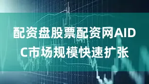 配资盘股票配资网AIDC市场规模快速扩张