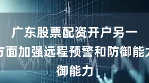 广东股票配资开户另一方面加强远程预警和防御能力